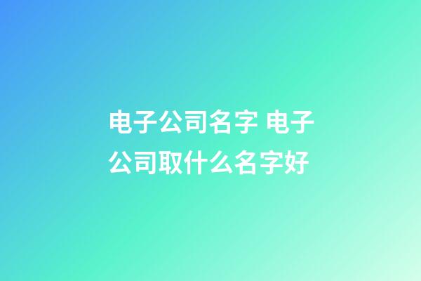 电子公司名字 电子公司取什么名字好-第1张-公司起名-玄机派